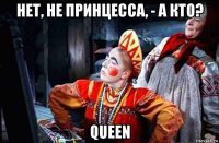 нет, не принцесса, - а кто? queen
