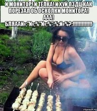 и монитор! и тёлка! и хуй пздц как порезал об осколки монитора! ааа! бляаа№;"№;%"№;%";%:№%?:!!!!!!!!!!!!! 