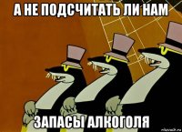 а не подсчитать ли нам запасы алкоголя