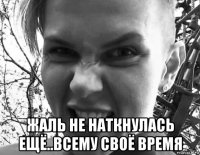  жаль не наткнулась ещё..всему своё время