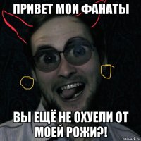 привет мои фанаты вы ещё не охуели от моей рожи?!