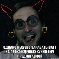  однако нехуево зарабатывает на прохождениях хуйни ему предлагаемой