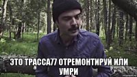  это трасса77 отремонтируй или умри