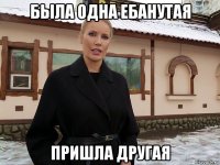 была одна ебанутая пришла другая