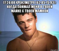 17:24:08 хрен2метра (62.85.15.93): когда поймал меня в твоей майке с твоей мамкой 