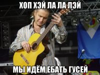 хоп хэй ла ла лэй мы идём ебать гусей