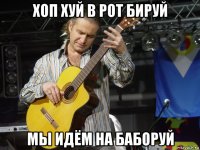 хоп хуй в рот бируй мы идём на баборуй