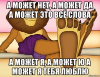 а может нет, а может да а может это всё слова а может я, а может ю а может я тебя люблю