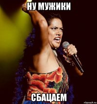 ну мужики сбацаем