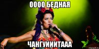 оооо бедная чангуииитааа