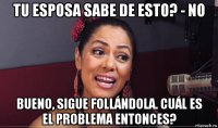 tu esposa sabe de esto? - no bueno, sigue follándola. cuál es el problema entonces?