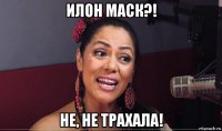илон маск?! не, не трахала!
