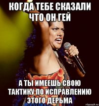когда тебе сказали что он гей а ты имеешь свою тактику по исправлению этого дерьма