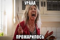 урааа прожарилось