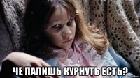  че палишь курнуть есть?