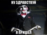 ну здравствуй я пришел