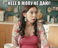 неее в жопу не даю! 