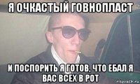 я очкастый говнопласт и поспорить я готов, что ебал я вас всех в рот