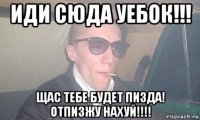иди сюда уебок!!! щас тебе будет пизда! отпизжу нахуй!!!!