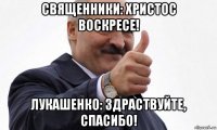 священники: христос воскресе! лукашенко: здраствуйте, спасибо!