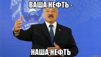 ваша нефть - наша нефть