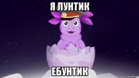 я лунтик ебунтик