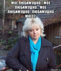 моё любимушко... моё любимушко... моё любимушко...любимушко моёёё! 