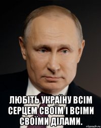  любіть україну всім серцем своїм і всіми своїми ділами.