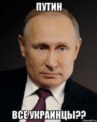 путин все украинцы??