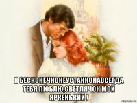  я бесконечнонеустаннонавсегда тебя люблю,светлячок мой яркенький !