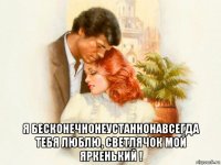  я бесконечнонеустаннонавсегда тебя люблю, светлячок мой яркенький !