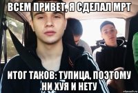 всем привет, я сделал мрт итог таков: тупица, поэтому ни хуя и нету