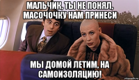 мальчик, ты не понял, масочочку нам принеси мы домой летим, на самоизоляцию!