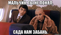 мальчик, ты не понял, сада нам забань.