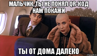 мальчик, ты не понял qr-код нам покажи ты от дома далеко