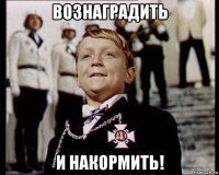 вознаградить и накормить!