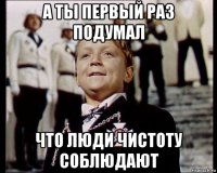 а ты первый раз подумал что люди чистоту соблюдают