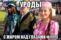 уроды с жиром над глазами фуууу