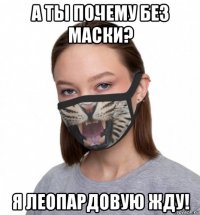 а ты почему без маски? я леопардовую жду!