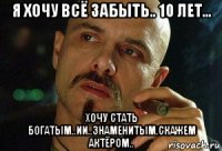 я хочу всё забыть.. 10 лет... хочу стать богатым..ии..знаменитым.скажем актёром..