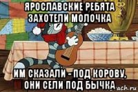 ярославские ребята захотели молочка им сказали - под корову, они сели под бычка