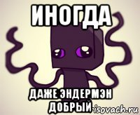 иногда даже эндермэн добрый