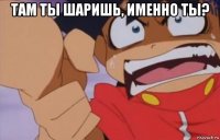 там ты шаришь, именно ты? 