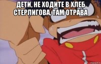 дети, не ходите в хлеб стерлигова, там отрава 