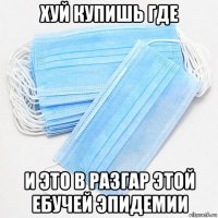 хуй купишь где и это в разгар этой ебучей эпидемии