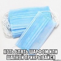  хоть блять шарфом или шапкой прикрывайся