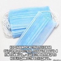  коронавирус и сука похож на обычную простуду...покашливаешь и хуй поймёшь...+ ещё если на улицу по необходимости выходишь...