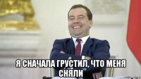  я сначала грустил, что меня сняли