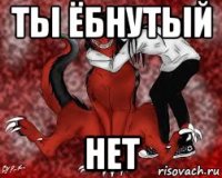 ты ёбнутый нет