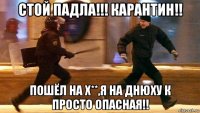 стой падла!!! карантин!! пошёл на х**,я на днюху к просто опасная!!